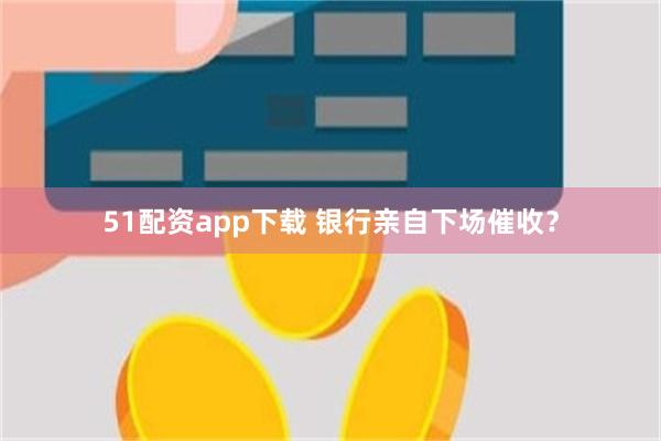 51配资app下载 银行亲自下场催收？