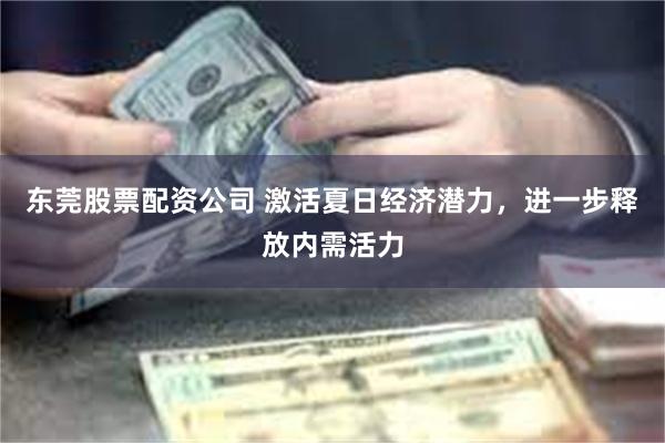 东莞股票配资公司 激活夏日经济潜力，进一步释放内需活力