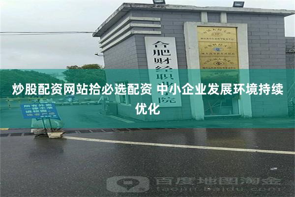 炒股配资网站拾必选配资 中小企业发展环境持续优化