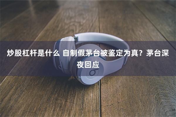 炒股杠杆是什么 自制假茅台被鉴定为真？茅台深夜回应