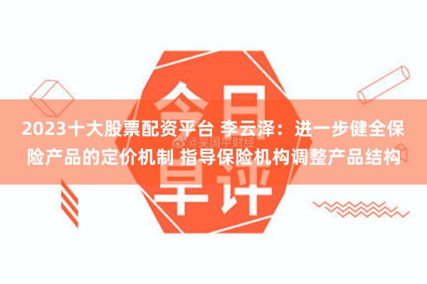 2023十大股票配资平台 李云泽：进一步健全保险产品的定价机制 指导保险机构调整产品结构