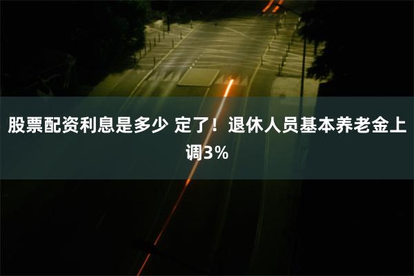 股票配资利息是多少 定了！退休人员基本养老金上调3%