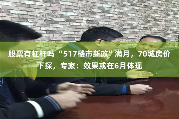 股票有杠杆吗 “517楼市新政”满月，70城房价下探，专家：效果或在6月体现