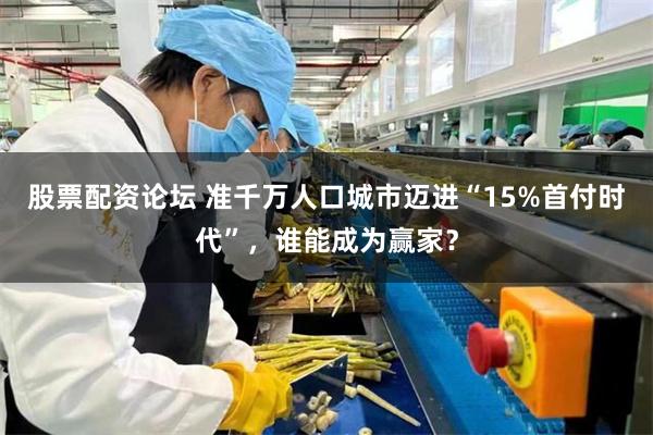 股票配资论坛 准千万人口城市迈进“15%首付时代”，谁能成为赢家？