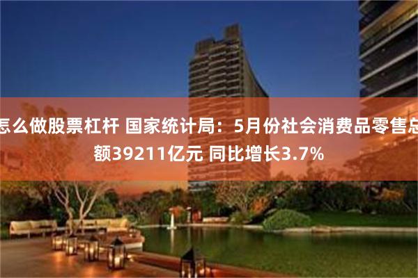 怎么做股票杠杆 国家统计局：5月份社会消费品零售总额39211亿元 同比增长3.7%