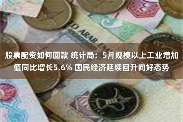 股票配资如何回款 统计局：5月规模以上工业增加值同比增长5.6% 国民经济延续回升向好态势