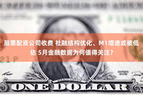 股票配资公司收费 社融结构优化、M1增速或被低估 5月金融数据为何值得关注？