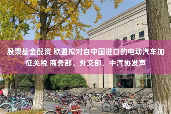 股票基金配资 欧盟拟对自中国进口的电动汽车加征关税 商务部、外交部、中汽协发声