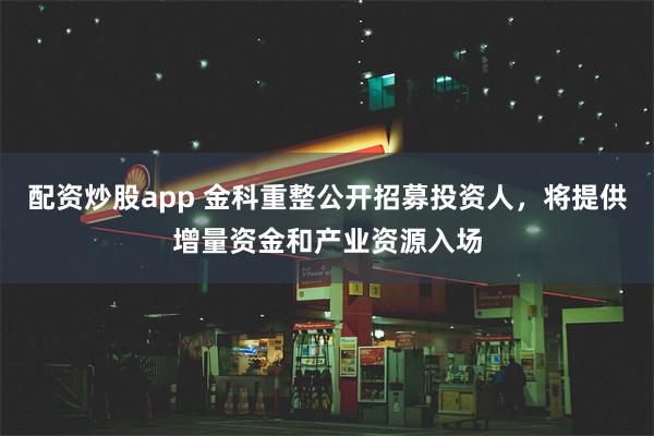 配资炒股app 金科重整公开招募投资人，将提供增量资金和产业资源入场