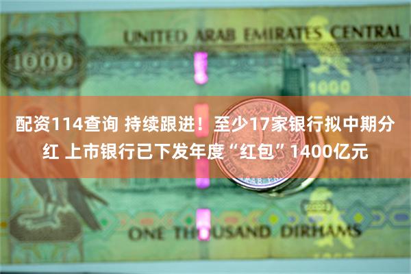 配资114查询 持续跟进！至少17家银行拟中期分红 上市银行已下发年度“红包”1400亿元