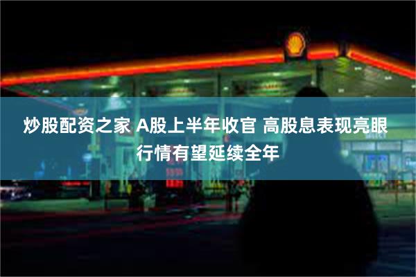 炒股配资之家 A股上半年收官 高股息表现亮眼 行情有望延续全年