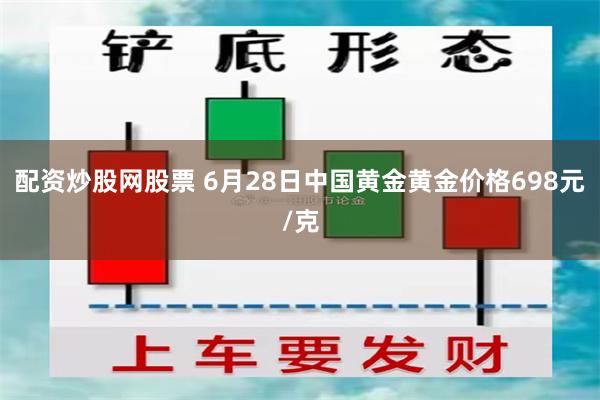 配资炒股网股票 6月28日中国黄金黄金价格698元/克