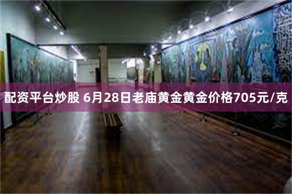 配资平台炒股 6月28日老庙黄金黄金价格705元/克