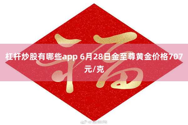 杠杆炒股有哪些app 6月28日金至尊黄金价格707元/克