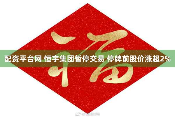 配资平台网 恒宇集团暂停交易 停牌前股价涨超2%