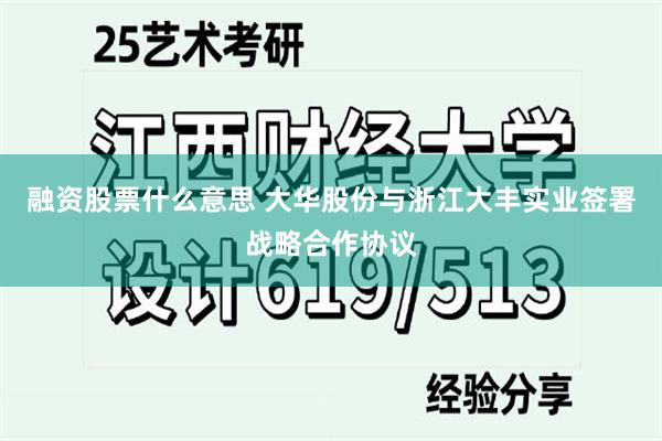 融资股票什么意思 大华股份与浙江大丰实业签署战略合作协议