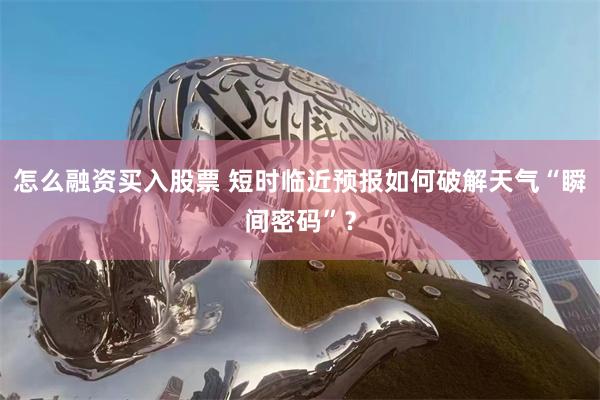 怎么融资买入股票 短时临近预报如何破解天气“瞬间密码”？