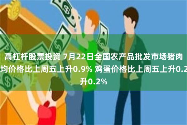 高杠杆股票投资 7月22日全国农产品批发市场猪肉平均价格比上周五上升0.9% 鸡蛋价格比上周五上升0.2%