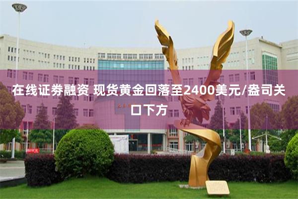 在线证劵融资 现货黄金回落至2400美元/盎司关口下方