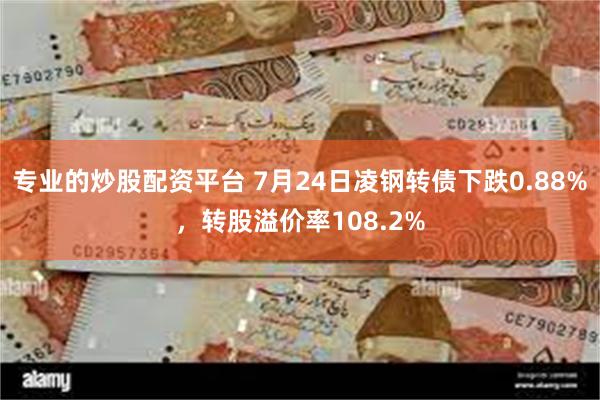 专业的炒股配资平台 7月24日凌钢转债下跌0.88%，转股溢价率108.2%