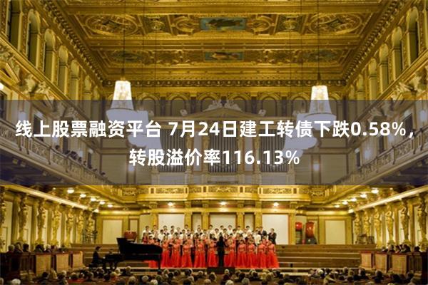 线上股票融资平台 7月24日建工转债下跌0.58%，转股溢价率116.13%