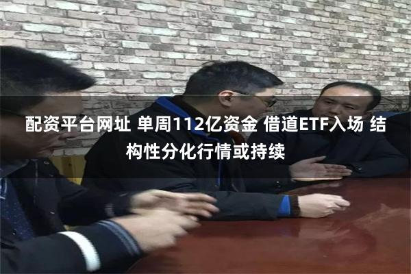 配资平台网址 单周112亿资金 借道ETF入场 结构性分化行情或持续