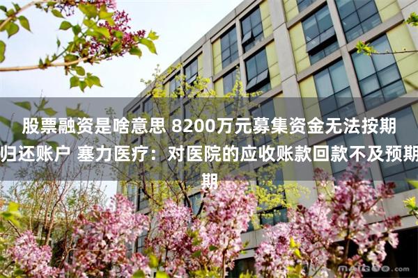 股票融资是啥意思 8200万元募集资金无法按期归还账户 塞力医疗：对医院的应收账款回款不及预期