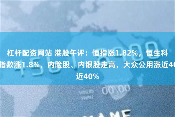 杠杆配资网站 港股午评：恒指涨1.82%，恒生科技指数涨1.8%，内险股、内银股走高，大众公用涨近40%