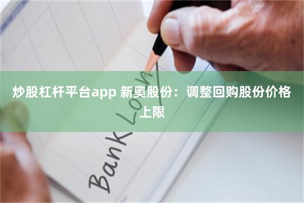 炒股杠杆平台app 新奥股份：调整回购股份价格上限