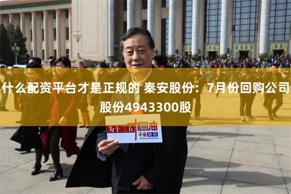 什么配资平台才是正规的 秦安股份：7月份回购公司股份4943300股