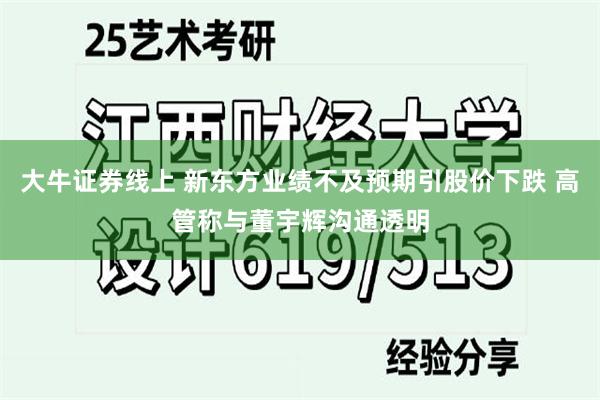 大牛证券线上 新东方业绩不及预期引股价下跌 高管称与董宇辉沟通透明