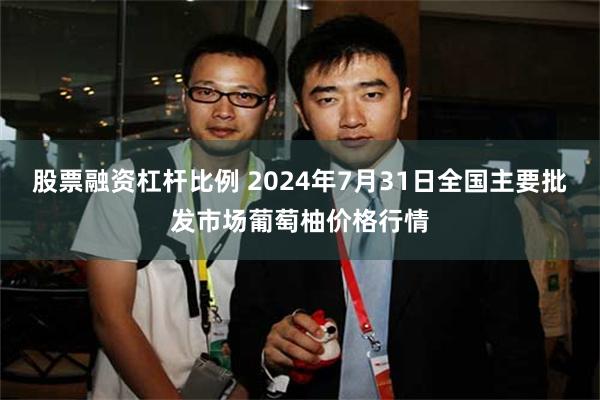 股票融资杠杆比例 2024年7月31日全国主要批发市场葡萄柚价格行情