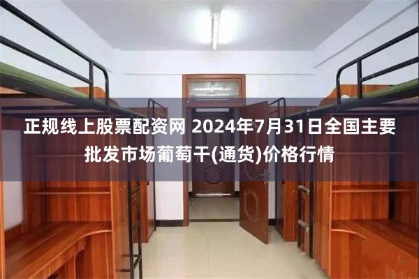 正规线上股票配资网 2024年7月31日全国主要批发市场葡萄干(通货)价格行情