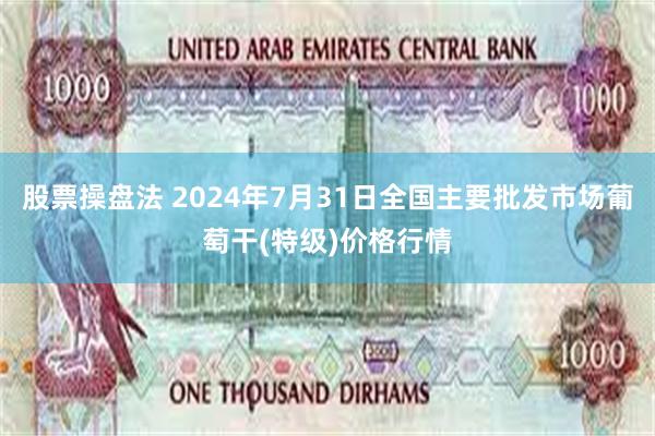 股票操盘法 2024年7月31日全国主要批发市场葡萄干(特级)价格行情