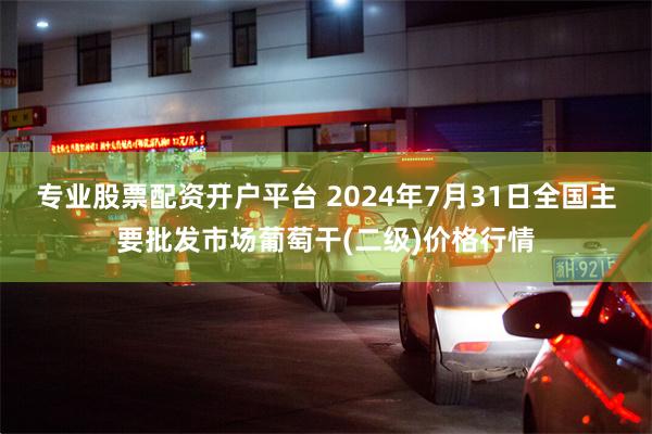 专业股票配资开户平台 2024年7月31日全国主要批发市场葡萄干(二级)价格行情