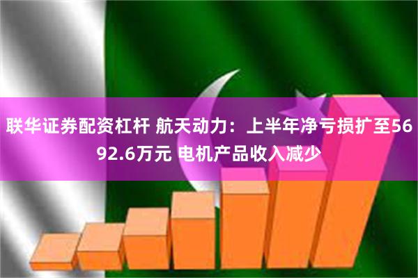 联华证券配资杠杆 航天动力：上半年净亏损扩至5692.6万元 电机产品收入减少