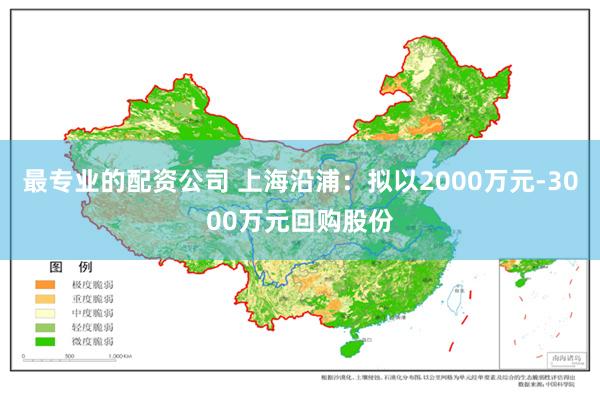 最专业的配资公司 上海沿浦：拟以2000万元-3000万元回购股份