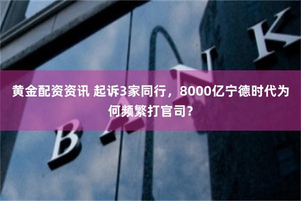 黄金配资资讯 起诉3家同行，8000亿宁德时代为何频繁打官司？