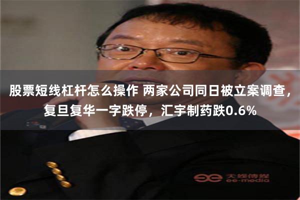 股票短线杠杆怎么操作 两家公司同日被立案调查，复旦复华一字跌停，汇宇制药跌0.6%