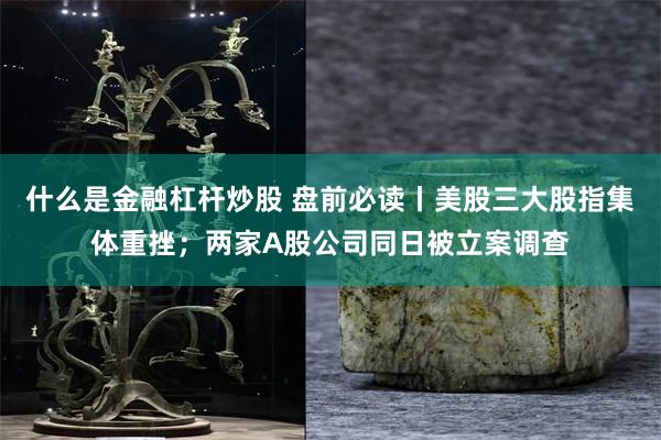 什么是金融杠杆炒股 盘前必读丨美股三大股指集体重挫；两家A股公司同日被立案调查