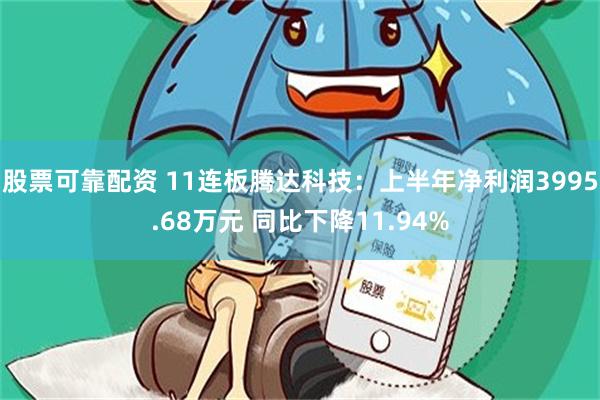 股票可靠配资 11连板腾达科技：上半年净利润3995.68万元 同比下降11.94%