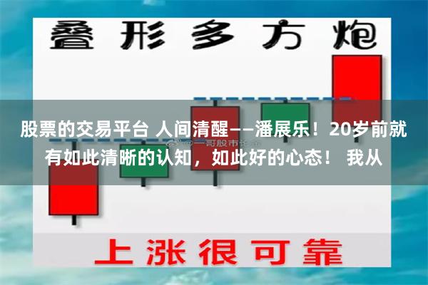 股票的交易平台 人间清醒——潘展乐！20岁前就有如此清晰的认知，如此好的心态！ 我从