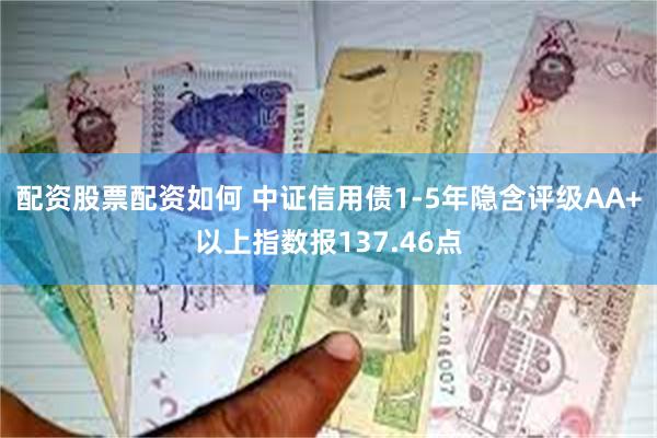 配资股票配资如何 中证信用债1-5年隐含评级AA+以上指数报137.46点