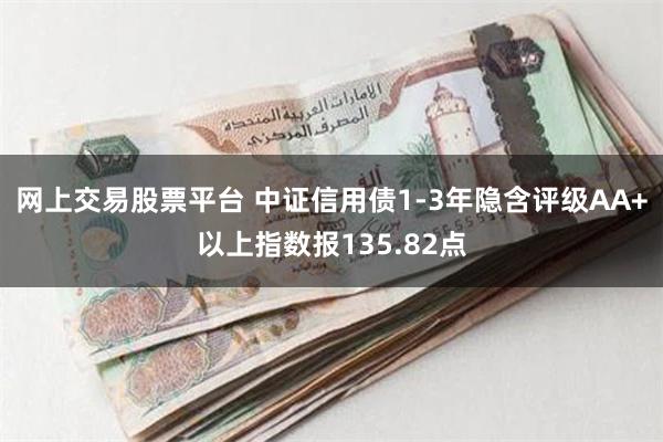 网上交易股票平台 中证信用债1-3年隐含评级AA+以上指数报135.82点