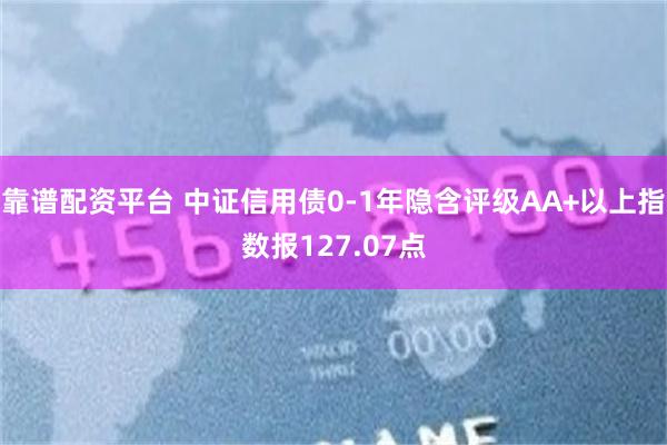 靠谱配资平台 中证信用债0-1年隐含评级AA+以上指数报127.07点