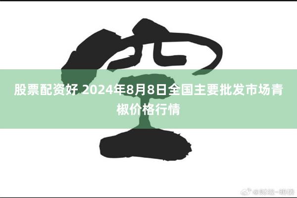 股票配资好 2024年8月8日全国主要批发市场青椒价格行情