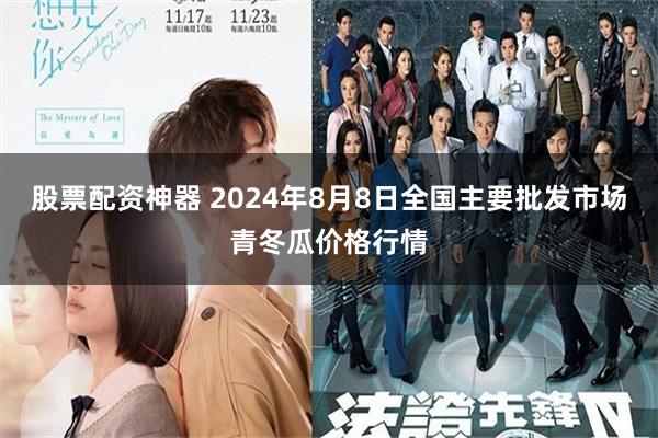 股票配资神器 2024年8月8日全国主要批发市场青冬瓜价格行情