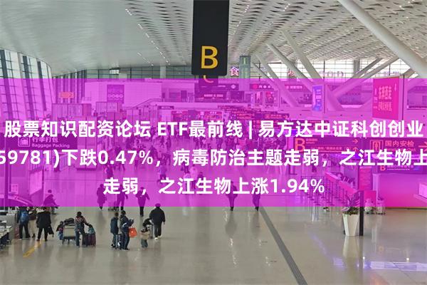 股票知识配资论坛 ETF最前线 | 易方达中证科创创业50ETF(159781)下跌0.47%，病毒防治主题走弱，之江生物上涨1.94%