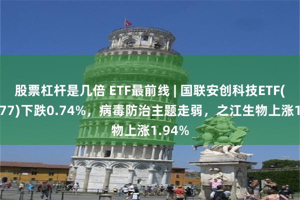 股票杠杆是几倍 ETF最前线 | 国联安创科技ETF(159777)下跌0.74%，病毒防治主题走弱，之江生物上涨1.94%