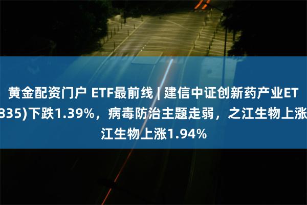 黄金配资门户 ETF最前线 | 建信中证创新药产业ETF(159835)下跌1.39%，病毒防治主题走弱，之江生物上涨1.94%